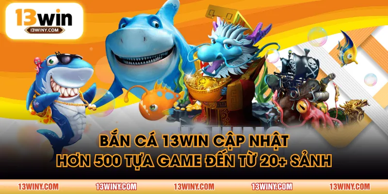Bắn Cá 13WIN cập nhật hơn 500 tựa game đến từ 20+ sảnh