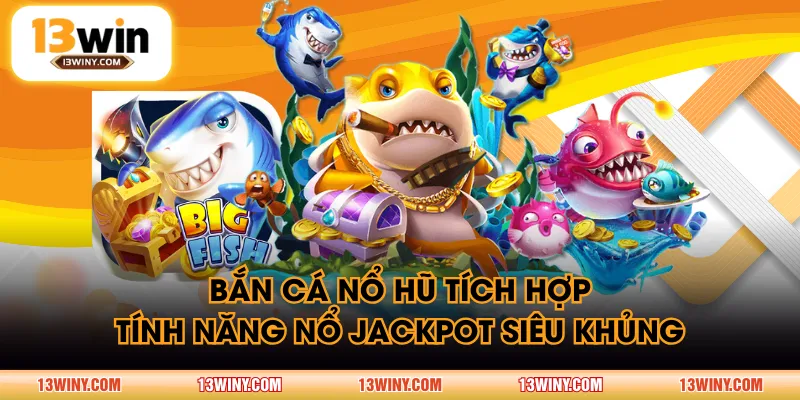 Bắn Cá Nổ Hũ tích hợp tính năng nổ Jackpot siêu khủng