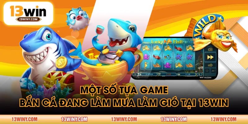 Một số tựa game Bắn Cá đang làm mưa làm gió tại 13WIN