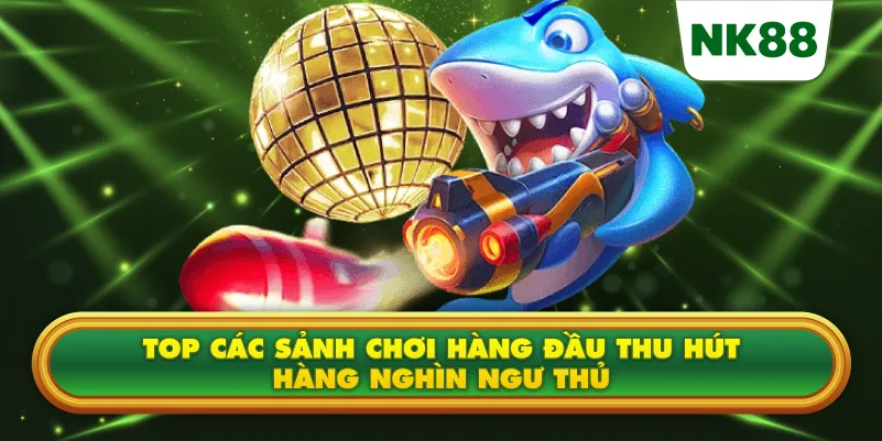 Top các sảnh chơi hàng đầu thu hút hàng nghìn ngư thủ